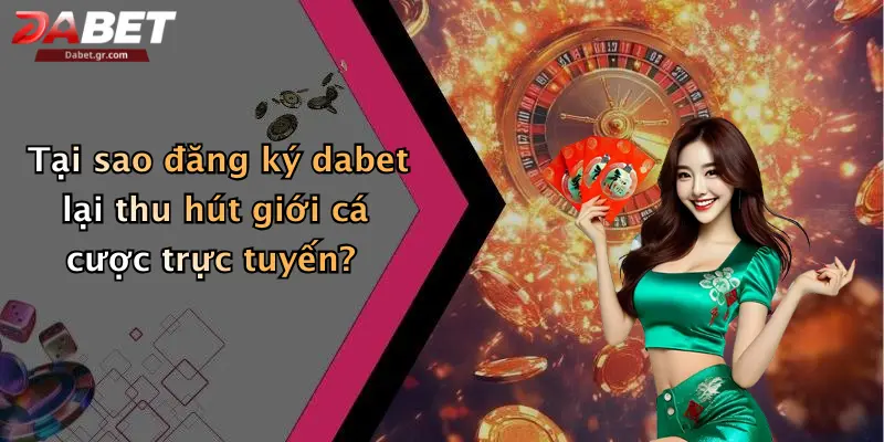 Tại sao đăng ký dabet lại thu hút giới cá cược trực tuyến?